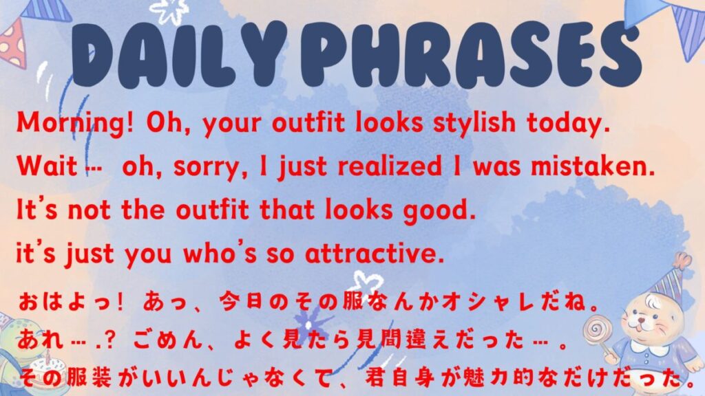 Morning! Oh, your outfit looks stylish today. Wait… oh, sorry, I just realized I was mistaken. It’s not the outfit that looks good. it’s just you who’s so attractive.